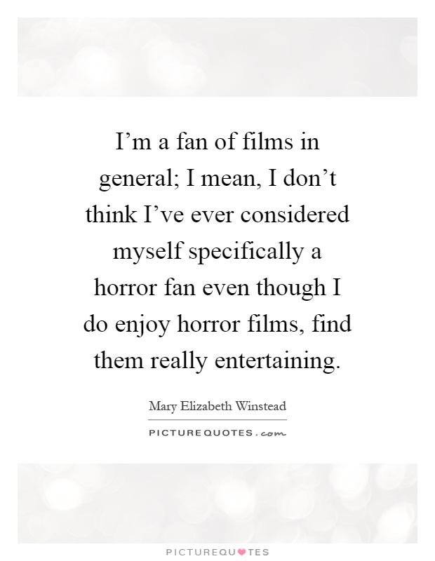 I'm a fan of films in general; I mean, I don't think I've ever considered myself specifically a horror fan even though I do enjoy horror films, find them really entertaining Picture Quote #1