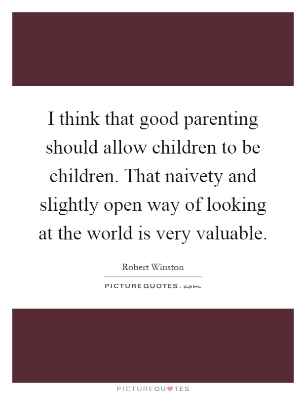 I think that good parenting should allow children to be children. That naivety and slightly open way of looking at the world is very valuable Picture Quote #1