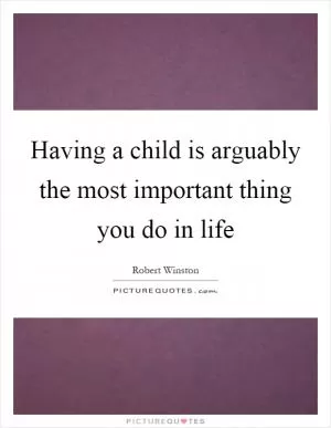 Having a child is arguably the most important thing you do in life Picture Quote #1