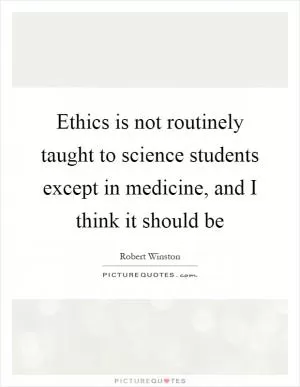Ethics is not routinely taught to science students except in medicine, and I think it should be Picture Quote #1