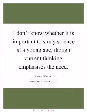 I don’t know whether it is important to study science at a young age, though current thinking emphasises the need Picture Quote #1