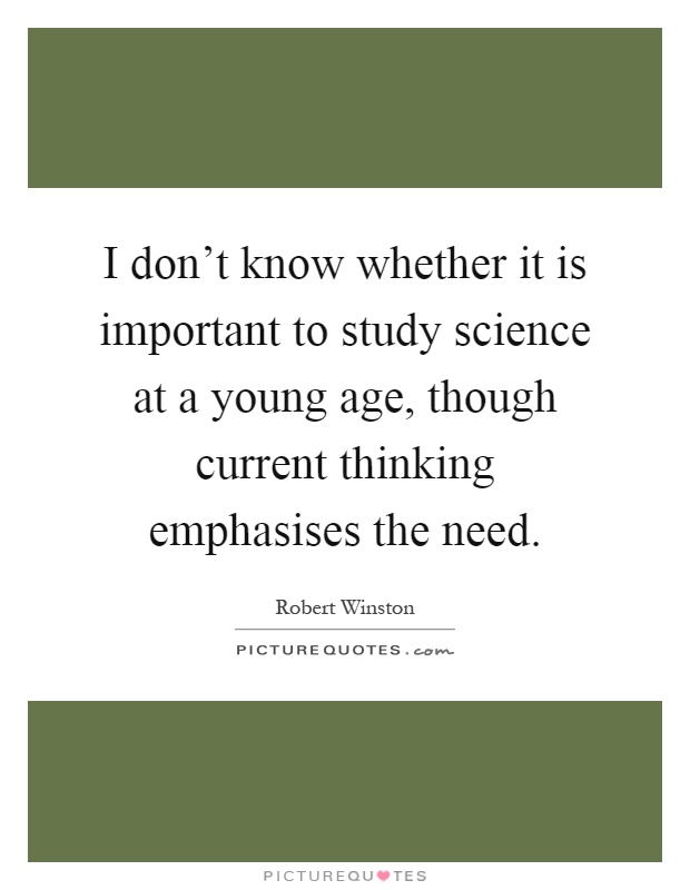 I don't know whether it is important to study science at a young age, though current thinking emphasises the need Picture Quote #1