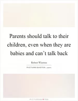 Parents should talk to their children, even when they are babies and can’t talk back Picture Quote #1