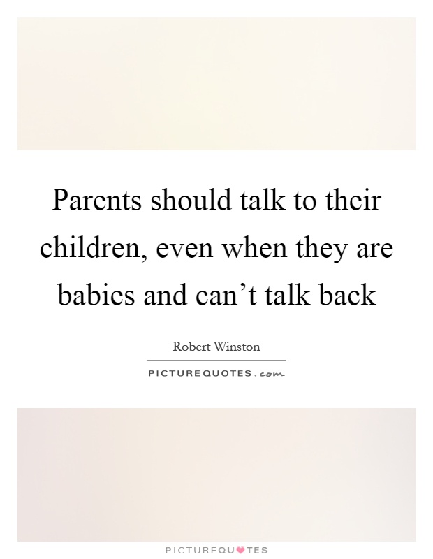 Parents should talk to their children, even when they are babies and can't talk back Picture Quote #1