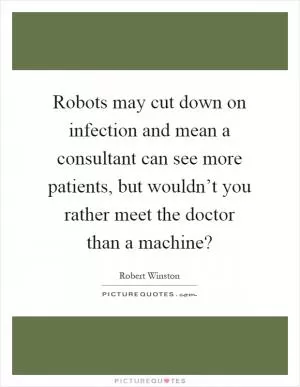 Robots may cut down on infection and mean a consultant can see more patients, but wouldn’t you rather meet the doctor than a machine? Picture Quote #1