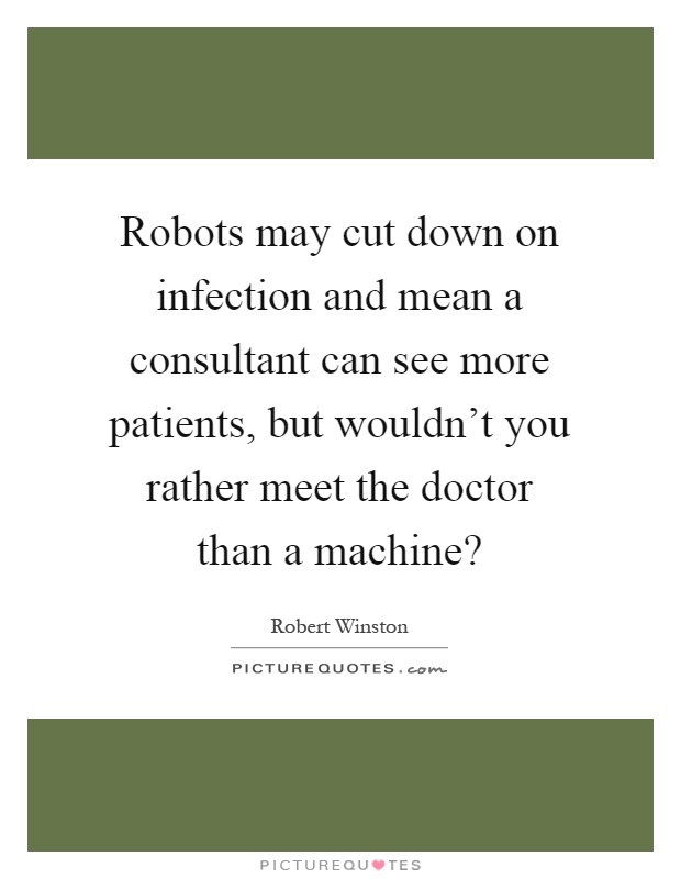 Robots may cut down on infection and mean a consultant can see more patients, but wouldn't you rather meet the doctor than a machine? Picture Quote #1