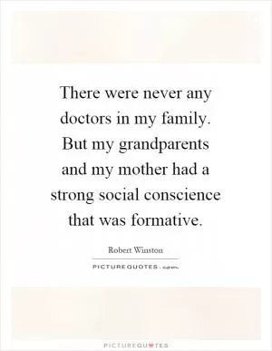 There were never any doctors in my family. But my grandparents and my mother had a strong social conscience that was formative Picture Quote #1