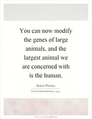 You can now modify the genes of large animals, and the largest animal we are concerned with is the human Picture Quote #1