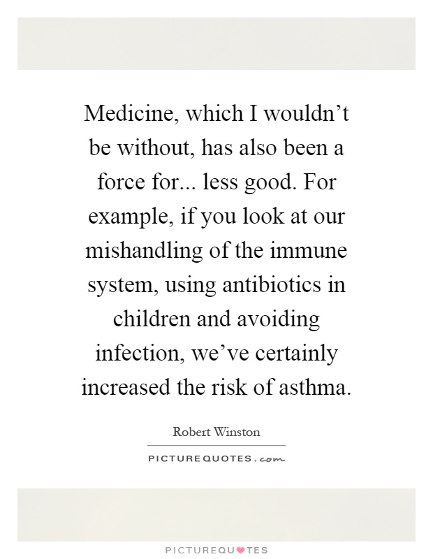 Medicine, which I wouldn't be without, has also been a force for... less good. For example, if you look at our mishandling of the immune system, using antibiotics in children and avoiding infection, we've certainly increased the risk of asthma Picture Quote #1