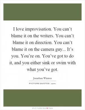 I love improvisation. You can’t blame it on the writers. You can’t blame it on direction. You can’t blame it on the camera guy... It’s you. You’re on. You’ve got to do it, and you either sink or swim with what you’ve got Picture Quote #1