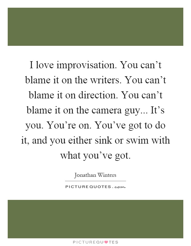 I love improvisation. You can't blame it on the writers. You can't blame it on direction. You can't blame it on the camera guy... It's you. You're on. You've got to do it, and you either sink or swim with what you've got Picture Quote #1