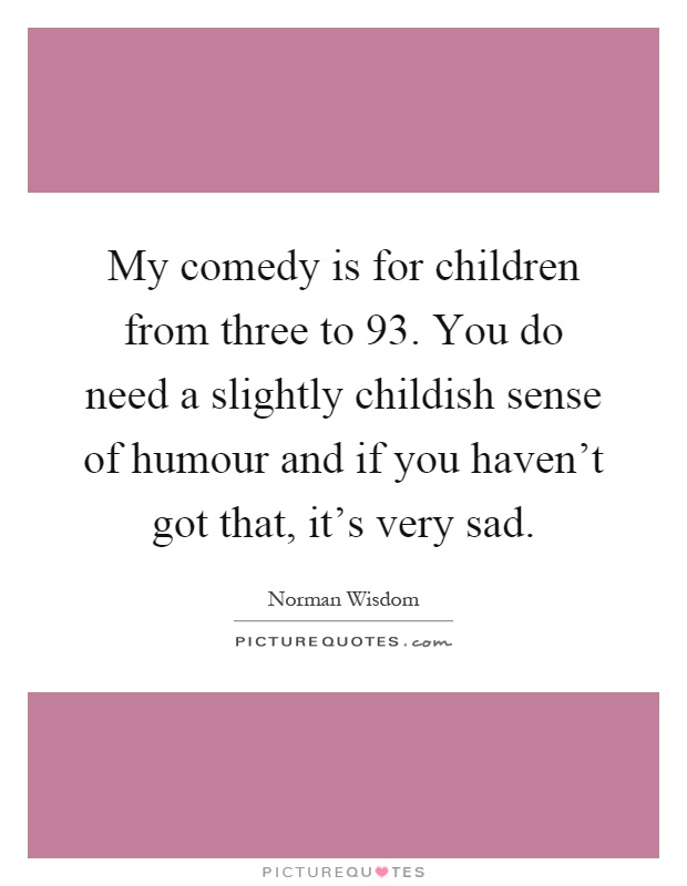 My comedy is for children from three to 93. You do need a slightly childish sense of humour and if you haven't got that, it's very sad Picture Quote #1