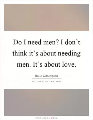 Do I need men? I don’t think it’s about needing men. It’s about love Picture Quote #1