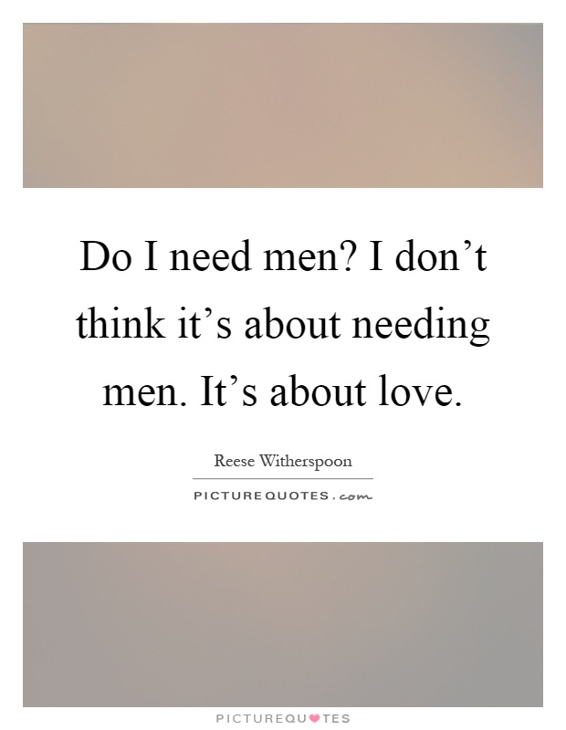 Do I need men? I don't think it's about needing men. It's about love Picture Quote #1