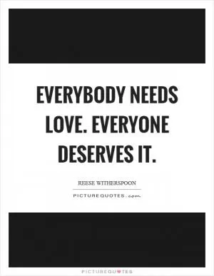 Everybody needs love. Everyone deserves it Picture Quote #1