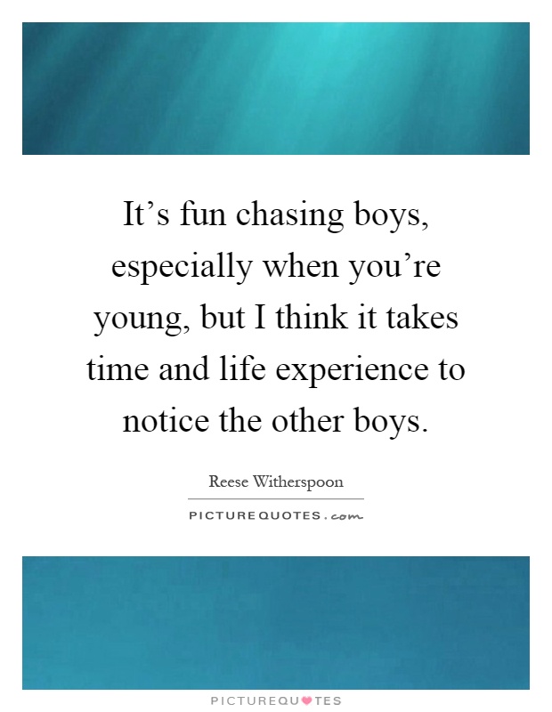 It's fun chasing boys, especially when you're young, but I think it takes time and life experience to notice the other boys Picture Quote #1