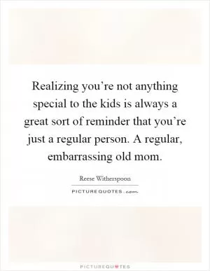 Realizing you’re not anything special to the kids is always a great sort of reminder that you’re just a regular person. A regular, embarrassing old mom Picture Quote #1