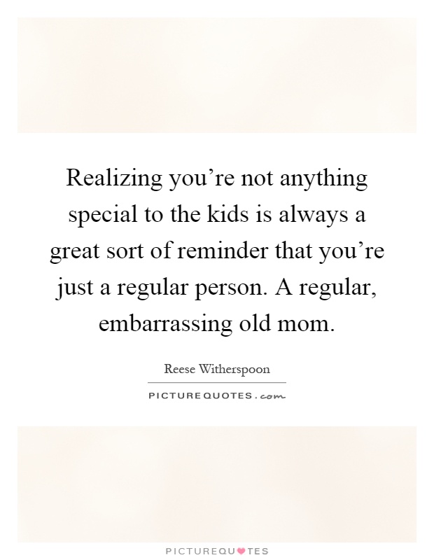Realizing you're not anything special to the kids is always a great sort of reminder that you're just a regular person. A regular, embarrassing old mom Picture Quote #1