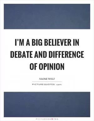 I’m a big believer in debate and difference of opinion Picture Quote #1