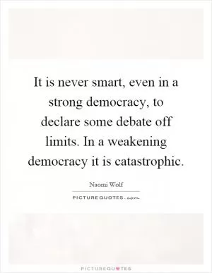 It is never smart, even in a strong democracy, to declare some debate off limits. In a weakening democracy it is catastrophic Picture Quote #1