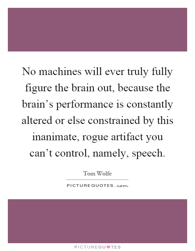 No machines will ever truly fully figure the brain out, because the brain's performance is constantly altered or else constrained by this inanimate, rogue artifact you can't control, namely, speech Picture Quote #1