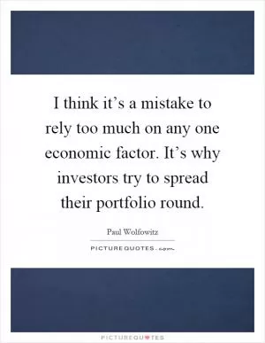 I think it’s a mistake to rely too much on any one economic factor. It’s why investors try to spread their portfolio round Picture Quote #1