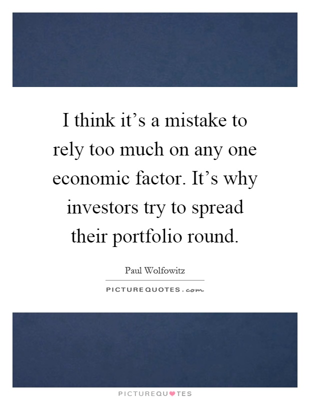 I think it's a mistake to rely too much on any one economic factor. It's why investors try to spread their portfolio round Picture Quote #1