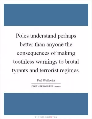 Poles understand perhaps better than anyone the consequences of making toothless warnings to brutal tyrants and terrorist regimes Picture Quote #1