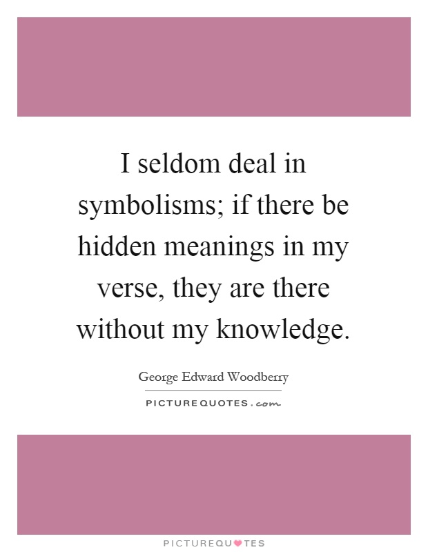 I seldom deal in symbolisms; if there be hidden meanings in my verse, they are there without my knowledge Picture Quote #1