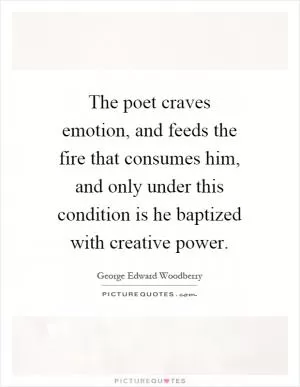 The poet craves emotion, and feeds the fire that consumes him, and only under this condition is he baptized with creative power Picture Quote #1