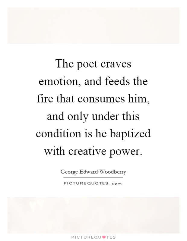The poet craves emotion, and feeds the fire that consumes him, and only under this condition is he baptized with creative power Picture Quote #1