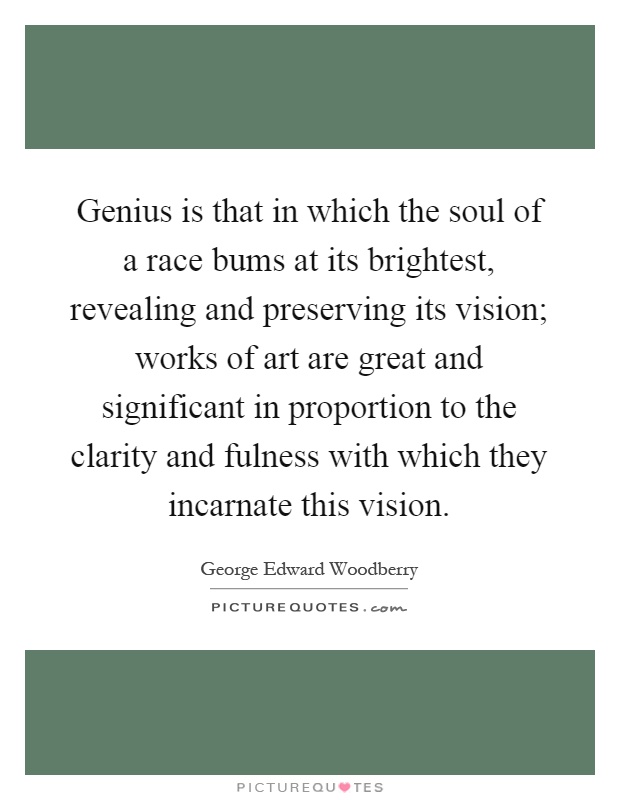 Genius is that in which the soul of a race bums at its brightest, revealing and preserving its vision; works of art are great and significant in proportion to the clarity and fulness with which they incarnate this vision Picture Quote #1