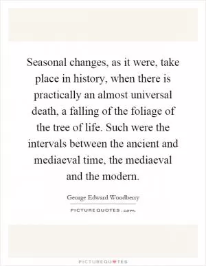 Seasonal changes, as it were, take place in history, when there is practically an almost universal death, a falling of the foliage of the tree of life. Such were the intervals between the ancient and mediaeval time, the mediaeval and the modern Picture Quote #1