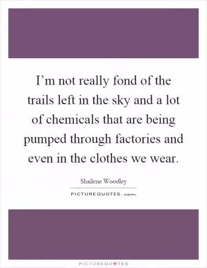 I’m not really fond of the trails left in the sky and a lot of chemicals that are being pumped through factories and even in the clothes we wear Picture Quote #1