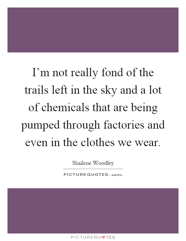 I'm not really fond of the trails left in the sky and a lot of chemicals that are being pumped through factories and even in the clothes we wear Picture Quote #1