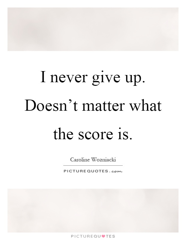 I never give up. Doesn't matter what the score is Picture Quote #1