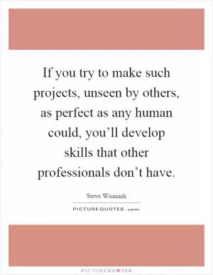 If you try to make such projects, unseen by others, as perfect as any human could, you’ll develop skills that other professionals don’t have Picture Quote #1