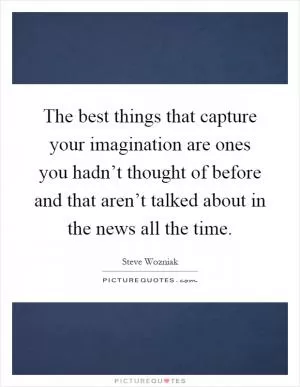 The best things that capture your imagination are ones you hadn’t thought of before and that aren’t talked about in the news all the time Picture Quote #1