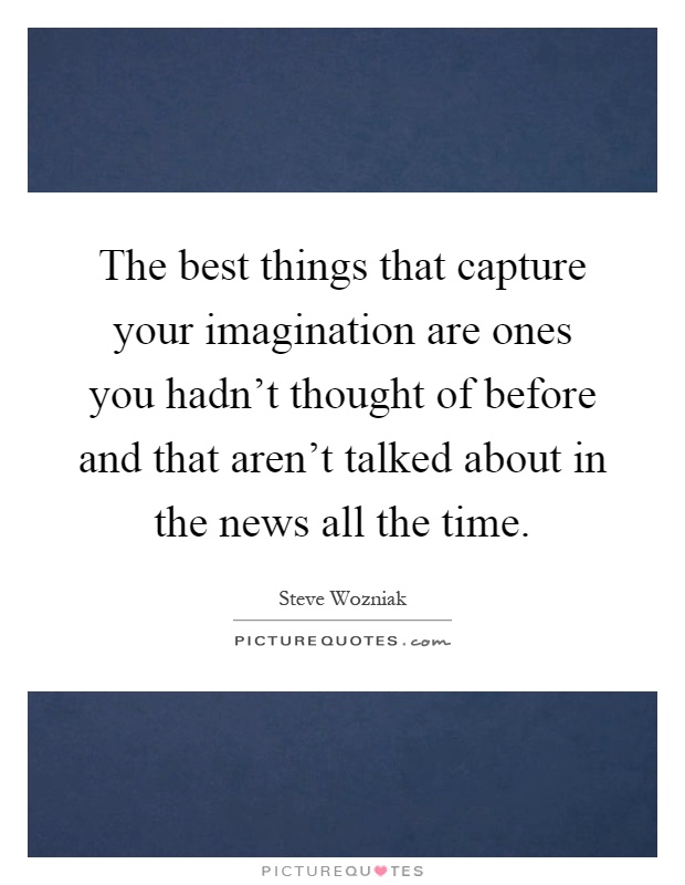The best things that capture your imagination are ones you hadn't thought of before and that aren't talked about in the news all the time Picture Quote #1
