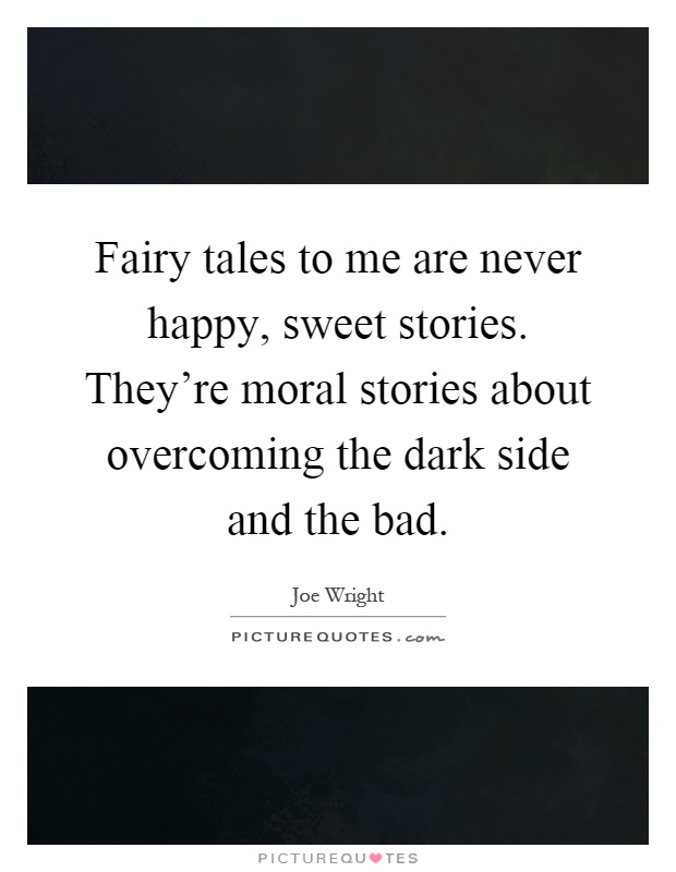 Fairy tales to me are never happy, sweet stories. They're moral stories about overcoming the dark side and the bad Picture Quote #1
