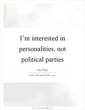 I’m interested in personalities, not political parties Picture Quote #1