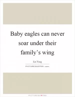 Baby eagles can never soar under their family’s wing Picture Quote #1