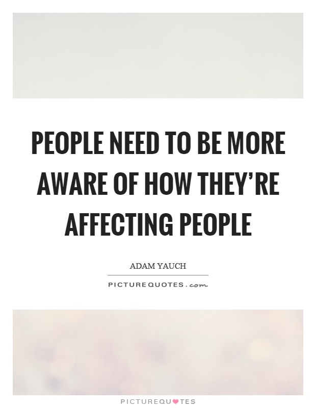 People need to be more aware of how they're affecting people Picture Quote #1