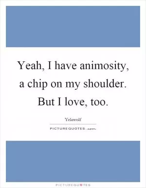 Yeah, I have animosity, a chip on my shoulder. But I love, too Picture Quote #1