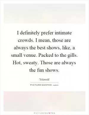 I definitely prefer intimate crowds. I mean, those are always the best shows, like, a small venue. Packed to the gills. Hot, sweaty. Those are always the fun shows Picture Quote #1