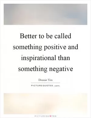 Better to be called something positive and inspirational than something negative Picture Quote #1