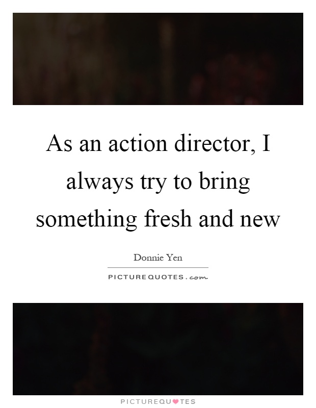 As an action director, I always try to bring something fresh and new Picture Quote #1