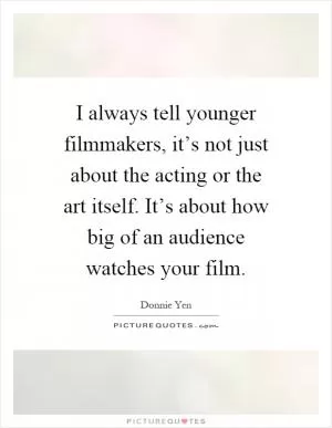 I always tell younger filmmakers, it’s not just about the acting or the art itself. It’s about how big of an audience watches your film Picture Quote #1