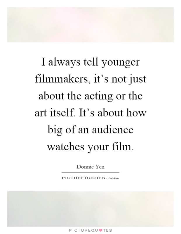 I always tell younger filmmakers, it's not just about the acting or the art itself. It's about how big of an audience watches your film Picture Quote #1