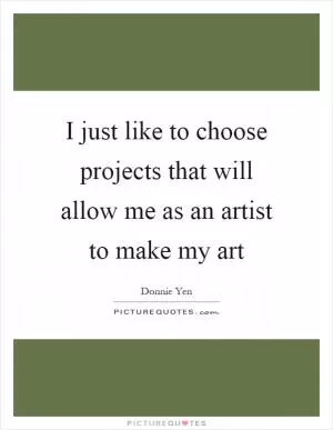 I just like to choose projects that will allow me as an artist to make my art Picture Quote #1